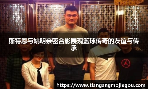 斯特恩与姚明亲密合影展现篮球传奇的友谊与传承